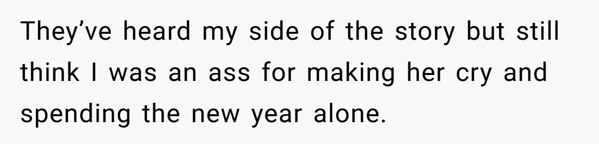 They’ve heard my side of the story but still think I was an ass for making her cry and spending the new year alone.