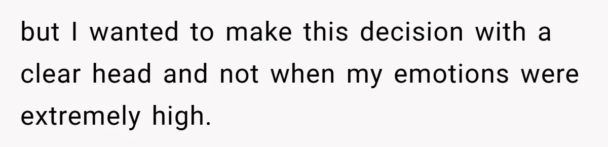 but I wanted to make this decision with a clear head and not when my emotions were extremely high.
