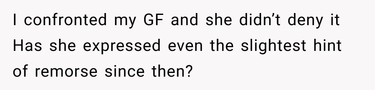 I confronted my GF and she didn’t deny it Has she expressed even the slightest hint of remorse since then?
