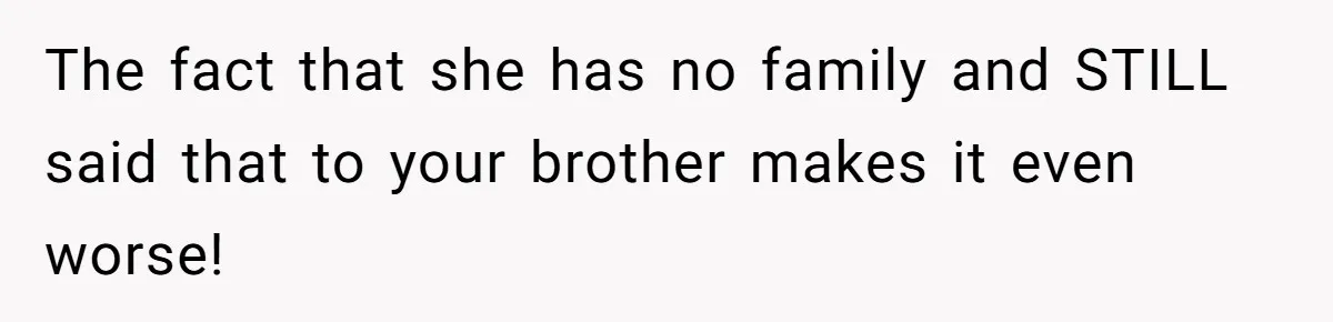 The fact that she has no family and STILL said that to your brother makes it even worse!