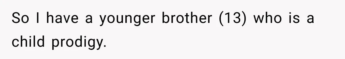 So I have a younger brother (13) who is a child prodigy.