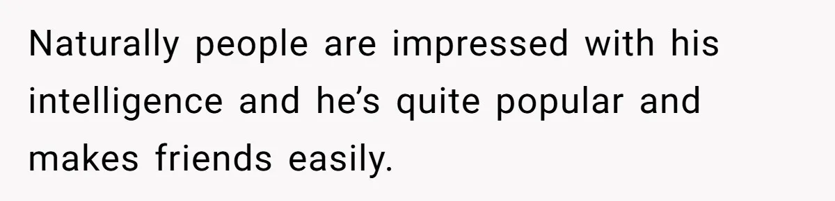 Naturally people are impressed with his intelligence and he’s quite popular and makes friends easily.