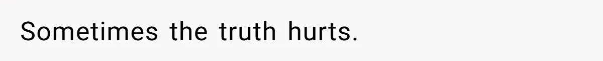Sometimes the truth hurts.