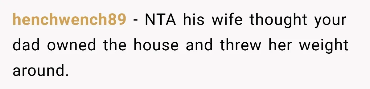 henchwench89 − NTA his wife thought your dad owned the house and threw her weight around.