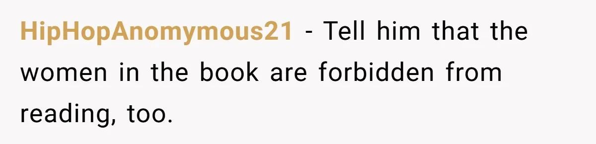 Woman Gets Yelled At For Letting Her 14-Year-Old Cousin Read A ‘Too Inappropriate’ Book HipHopAnomymous21 − Tell him that the women in the book are forbidden from reading, too.