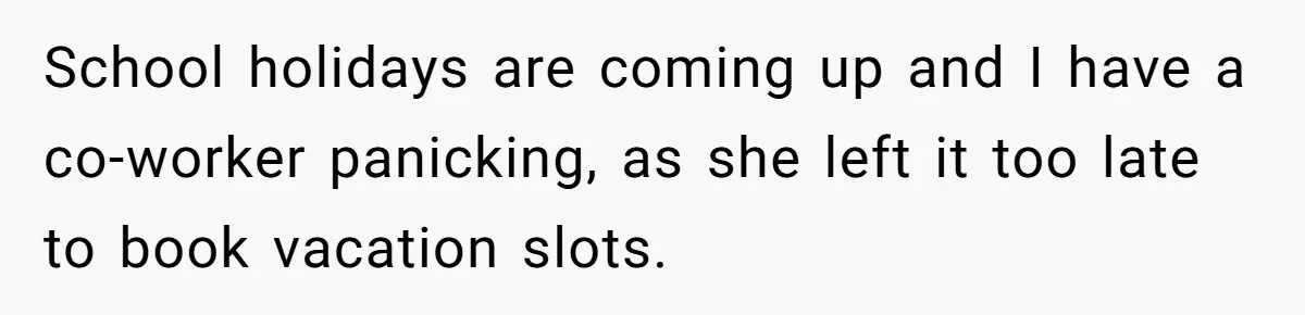 Coworker Guilt-Trips Woman To Swap Vacation Spots For Her Kids, Is She In The Wrong For Saying No? School holidays are coming up and I have a co-worker panicking, as she left it too late to book vacation slots.