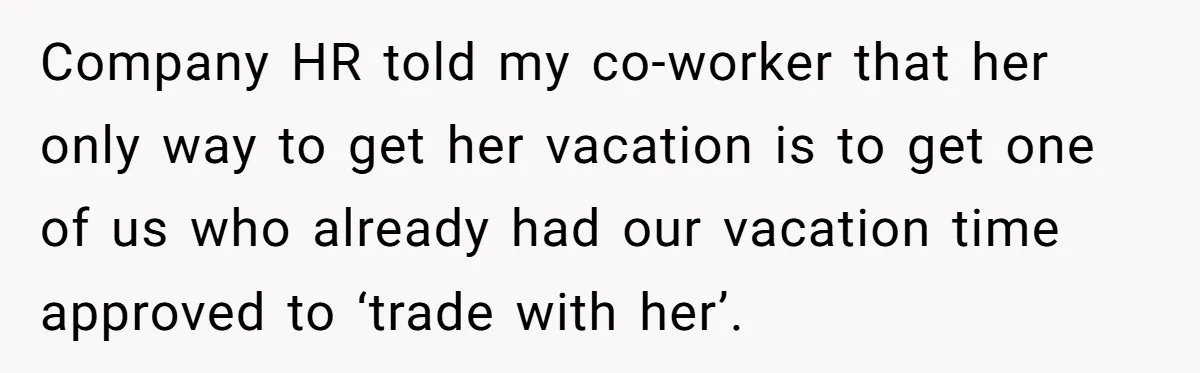 Coworker Guilt-Trips Woman To Swap Vacation Spots For Her Kids, Is She In The Wrong For Saying No? Company HR told my co-worker that her only way to get her vacation is to get one of us who already had our vacation time approved to ‘trade with her’.
