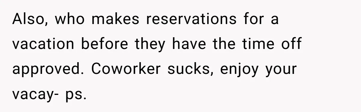 Coworker Guilt-Trips Woman To Swap Vacation Spots For Her Kids, Is She In The Wrong For Saying No? Also, who makes reservations for a vacation before they have the time off approved. Coworker sucks, enjoy your vacay- ps.