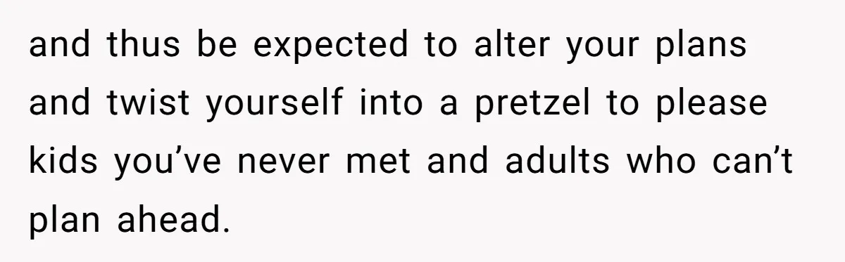 Coworker Guilt-Trips Woman To Swap Vacation Spots For Her Kids, Is She In The Wrong For Saying No? and thus be expected to alter your plans and twist yourself into a pretzel to please kids you’ve never met and adults who can’t plan ahead.
