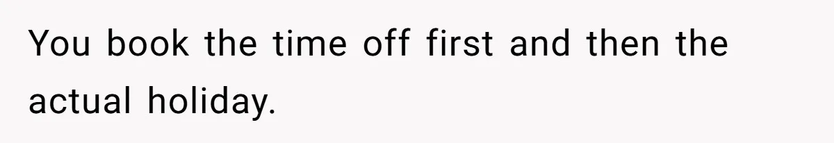 Coworker Guilt-Trips Woman To Swap Vacation Spots For Her Kids, Is She In The Wrong For Saying No? You book the time off first and then the actual holiday.