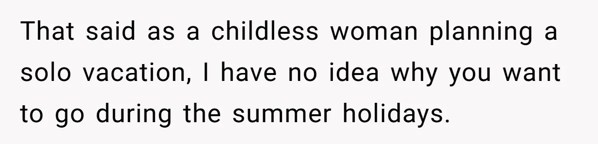 Coworker Guilt-Trips Woman To Swap Vacation Spots For Her Kids, Is She In The Wrong For Saying No? That said as a childless woman planning a solo vacation, I have no idea why you want to go during the summer holidays.