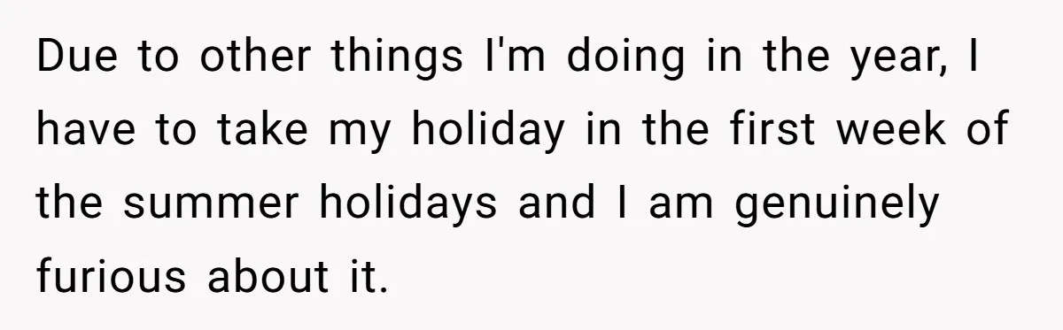 Coworker Guilt-Trips Woman To Swap Vacation Spots For Her Kids, Is She In The Wrong For Saying No? Due to other things I'm doing in the year, I have to take my holiday in the first week of the summer holidays and I am genuinely furious about it.