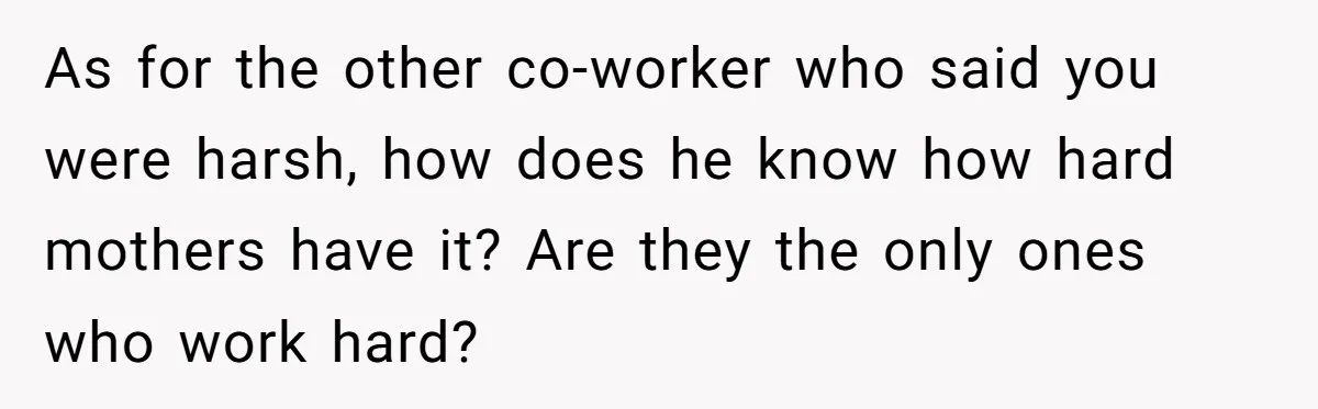 Coworker Guilt-Trips Woman To Swap Vacation Spots For Her Kids, Is She In The Wrong For Saying No? As for the other co-worker who said you were harsh, how does he know how hard mothers have it? Are they the only ones who work hard?