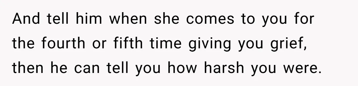 Coworker Guilt-Trips Woman To Swap Vacation Spots For Her Kids, Is She In The Wrong For Saying No? And tell him when she comes to you for the fourth or fifth time giving you grief, then he can tell you how harsh you were.