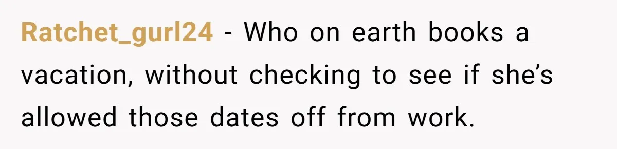 Coworker Guilt-Trips Woman To Swap Vacation Spots For Her Kids, Is She In The Wrong For Saying No? Ratchet_gurl24 − Who on earth books a vacation, without checking to see if she’s allowed those dates off from work.