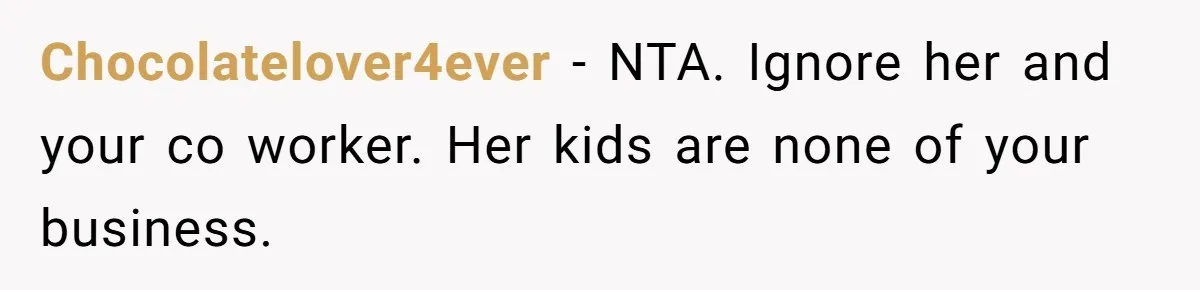 Coworker Guilt-Trips Woman To Swap Vacation Spots For Her Kids, Is She In The Wrong For Saying No? Chocolatelover4ever − NTA. Ignore her and your co worker. Her kids are none of your business.