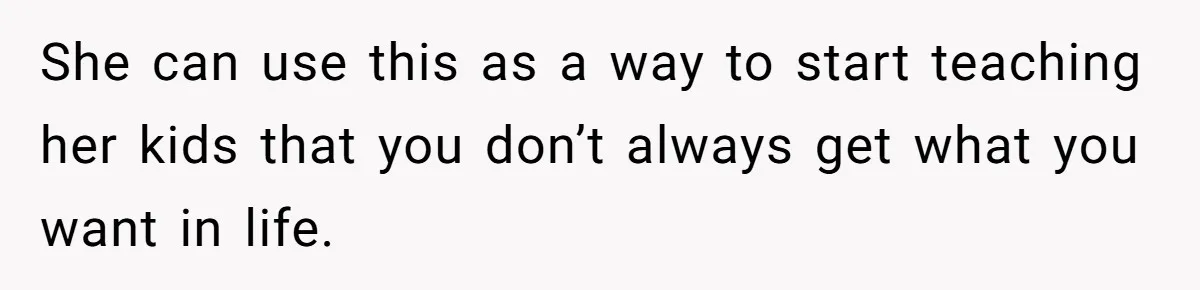 Coworker Guilt-Trips Woman To Swap Vacation Spots For Her Kids, Is She In The Wrong For Saying No? She can use this as a way to start teaching her kids that you don’t always get what you want in life.