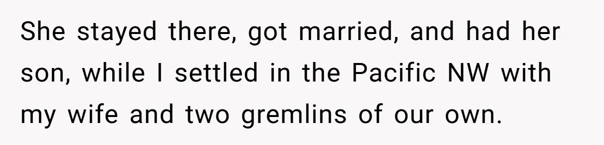 Man Faces Backlash For Not Adjusting China Trip To Fit His Brother-In-Law’s Fitness Limitations She stayed there, got married, and had her son, while I settled in the Pacific NW with my wife and two gremlins of our own.