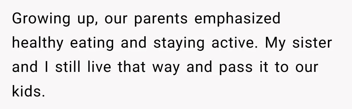 Man Faces Backlash For Not Adjusting China Trip To Fit His Brother-In-Law’s Fitness Limitations Growing up, our parents emphasized healthy eating and staying active. My sister and I still live that way and pass it to our kids.