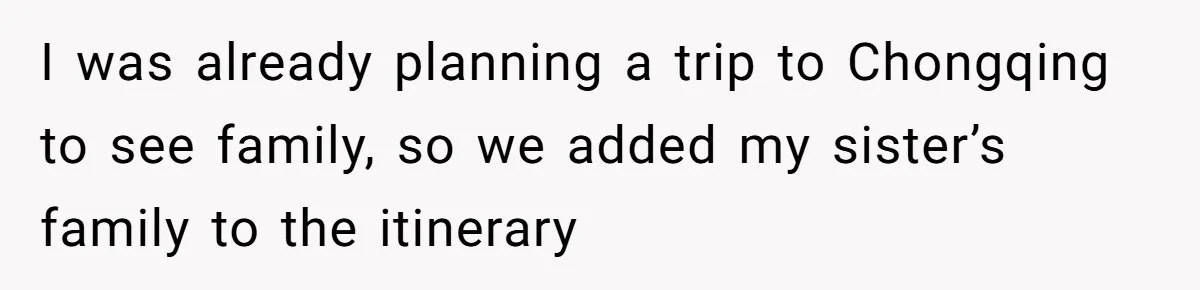 Man Faces Backlash For Not Adjusting China Trip To Fit His Brother-In-Law’s Fitness Limitations I was already planning a trip to Chongqing to see family, so we added my sister’s family to the itinerary