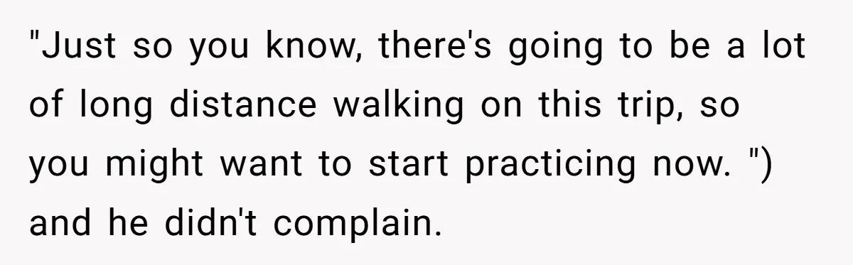 Man Faces Backlash For Not Adjusting China Trip To Fit His Brother-In-Law’s Fitness Limitations "Just so you know, there's going to be a lot of long distance walking on this trip, so you might want to start practicing now. ") and he didn't complain.