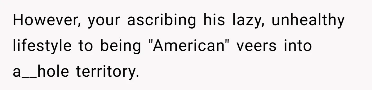 Man Faces Backlash For Not Adjusting China Trip To Fit His Brother-In-Law’s Fitness Limitations However, your ascribing his lazy, unhealthy lifestyle to being "American" veers into a__hole territory.
