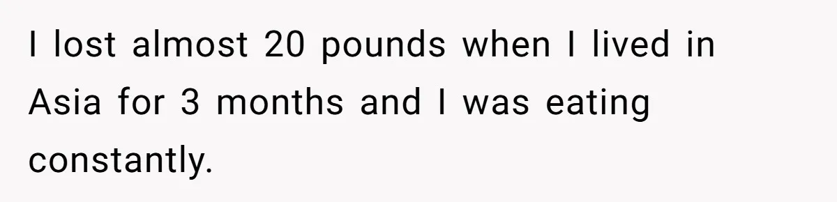 Man Faces Backlash For Not Adjusting China Trip To Fit His Brother-In-Law’s Fitness Limitations I lost almost 20 pounds when I lived in Asia for 3 months and I was eating constantly.