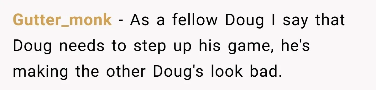 Man Faces Backlash For Not Adjusting China Trip To Fit His Brother-In-Law’s Fitness Limitations Gutter_monk − As a fellow Doug I say that Doug needs to step up his game, he's making the other Doug's look bad.