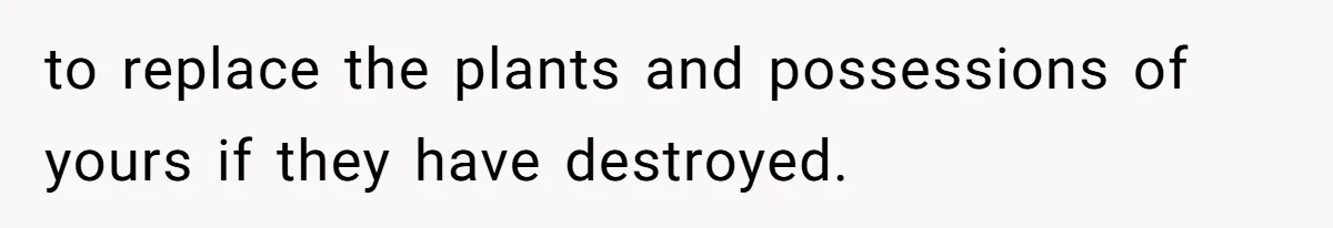 to replace the plants and possessions of yours if they have destroyed.