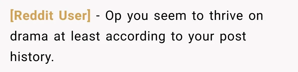[Reddit User] − Op you seem to thrive on drama at least according to your post history.
