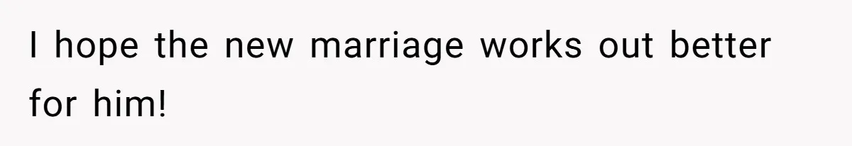 I hope the new marriage works out better for him!