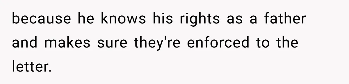 because he knows his rights as a father and makes sure they're enforced to the letter.