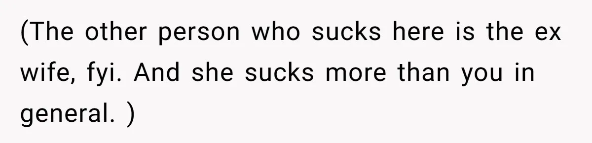 (The other person who sucks here is the ex wife, fyi. And she sucks more than you in general. )