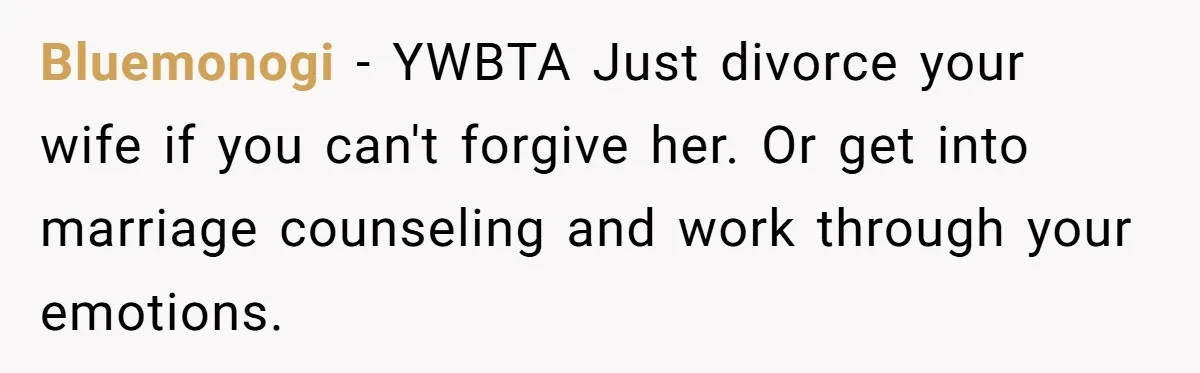 Bluemonogi − YWBTA Just divorce your wife if you can't forgive her. Or get into marriage counseling and work through your emotions.