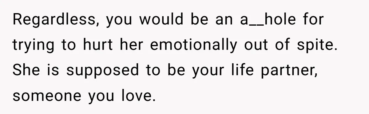 Regardless, you would be an a__hole for trying to hurt her emotionally out of spite. She is supposed to be your life partner, someone you love.