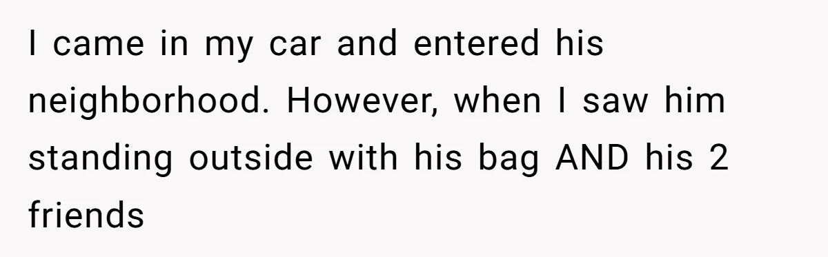 Woman Calls Out Boyfriend’s Sneaky Plan, Drives Off Instead Of Playing Along I came in my car and entered his neighborhood. However, when I saw him standing outside with his bag AND his 2 friends