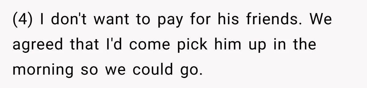 Woman Calls Out Boyfriend’s Sneaky Plan, Drives Off Instead Of Playing Along (4) I don't want to pay for his friends. We agreed that I'd come pick him up in the morning so we could go.