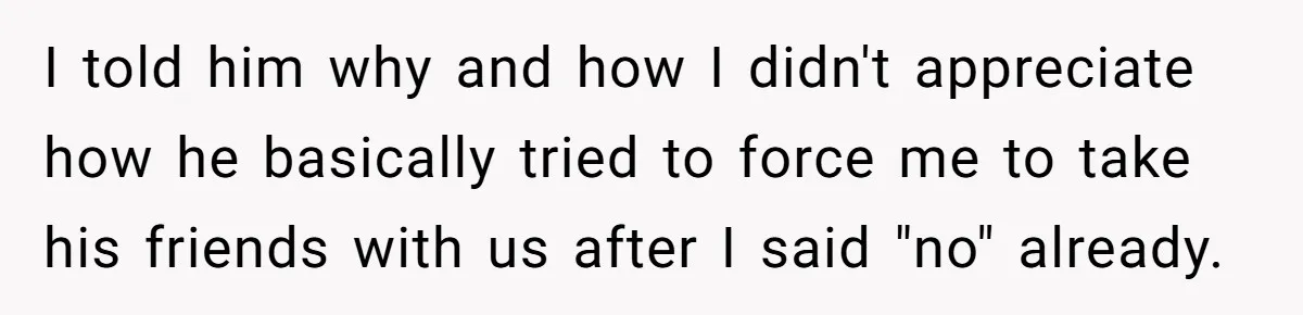 Woman Calls Out Boyfriend’s Sneaky Plan, Drives Off Instead Of Playing Along I told him why and how I didn't appreciate how he basically tried to force me to take his friends with us after I said "no" already.