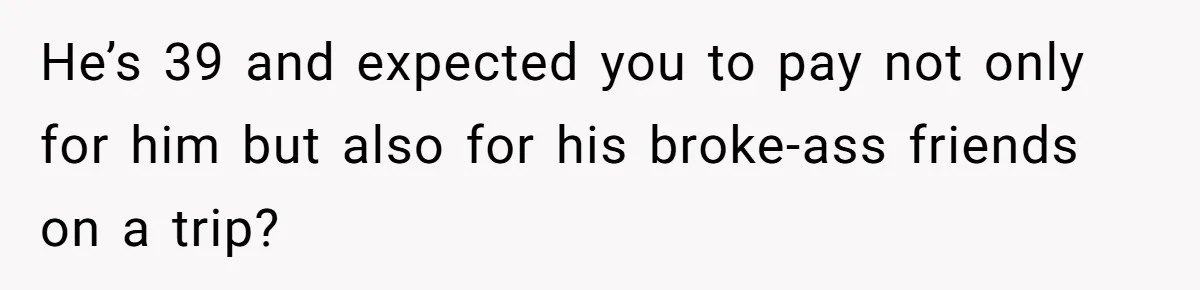 Woman Calls Out Boyfriend’s Sneaky Plan, Drives Off Instead Of Playing Along He’s 39 and expected you to pay not only for him but also for his broke-ass friends on a trip?