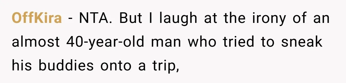 Woman Calls Out Boyfriend’s Sneaky Plan, Drives Off Instead Of Playing Along OffKira − NTA. But I laugh at the irony of an almost 40-year-old man who tried to sneak his buddies onto a trip,