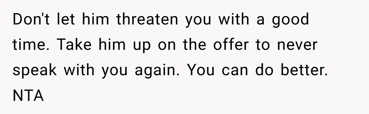 Woman Calls Out Boyfriend’s Sneaky Plan, Drives Off Instead Of Playing Along Don't let him threaten you with a good time. Take him up on the offer to never speak with you again. You can do better. NTA