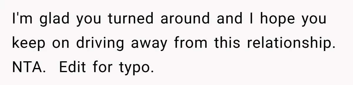 Woman Calls Out Boyfriend’s Sneaky Plan, Drives Off Instead Of Playing Along I'm glad you turned around and I hope you keep on driving away from this relationship. NTA. Edit for typo.