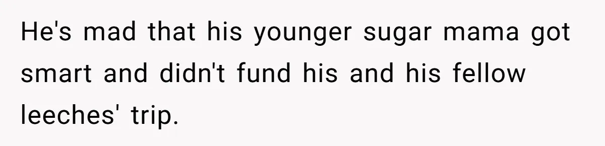 Woman Calls Out Boyfriend’s Sneaky Plan, Drives Off Instead Of Playing Along He's mad that his younger sugar mama got smart and didn't fund his and his fellow leeches' trip.
