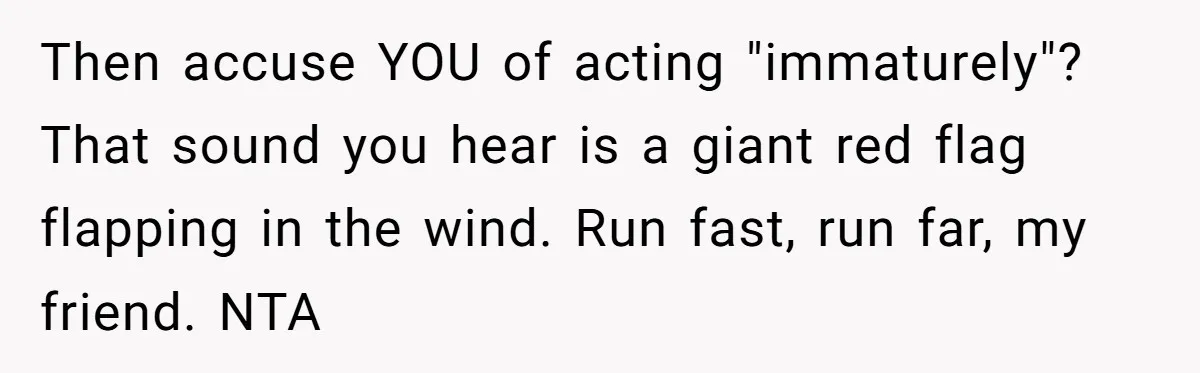 Woman Calls Out Boyfriend’s Sneaky Plan, Drives Off Instead Of Playing Along Then accuse YOU of acting "immaturely"? That sound you hear is a giant red flag flapping in the wind. Run fast, run far, my friend. NTA