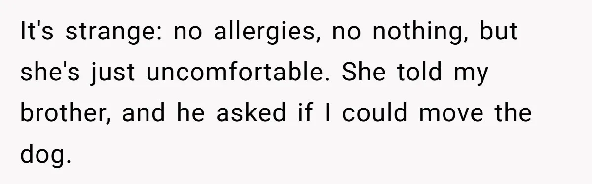 Woman Shuts Down Family’s Request To Remove Service Dog, Gets Accused Of Being Selfish It's strange: no allergies, no nothing, but she's just uncomfortable. She told my brother, and he asked if I could move the dog.