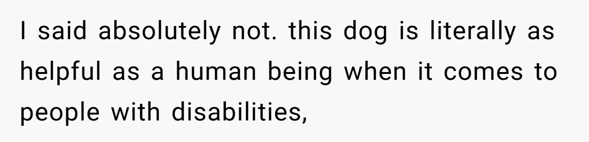 Woman Shuts Down Family’s Request To Remove Service Dog, Gets Accused Of Being Selfish I said absolutely not. this dog is literally as helpful as a human being when it comes to people with disabilities,