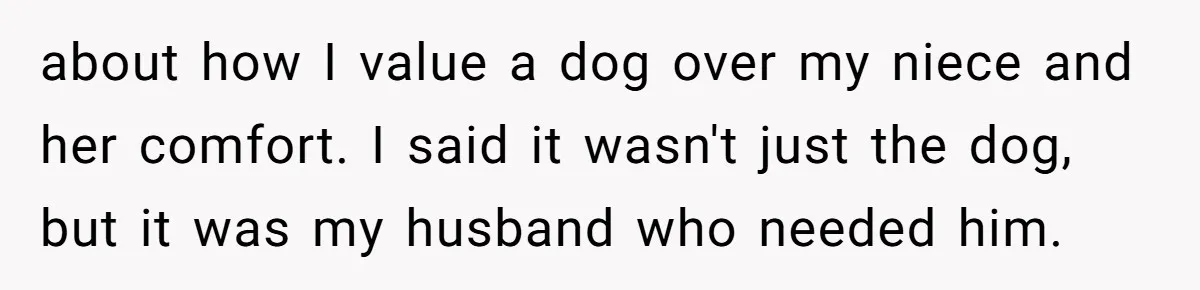 Woman Shuts Down Family’s Request To Remove Service Dog, Gets Accused Of Being Selfish about how I value a dog over my niece and her comfort. I said it wasn't just the dog, but it was my husband who needed him.