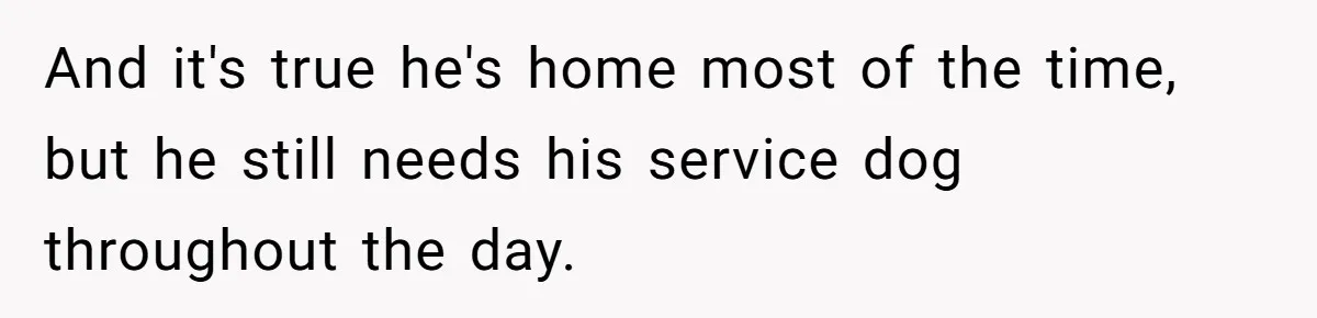 Woman Shuts Down Family’s Request To Remove Service Dog, Gets Accused Of Being Selfish And it's true he's home most of the time, but he still needs his service dog throughout the day.