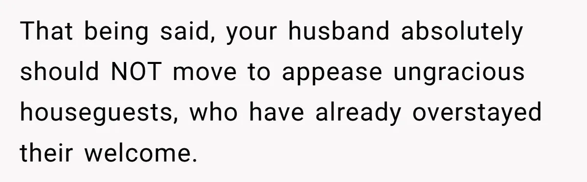 Woman Shuts Down Family’s Request To Remove Service Dog, Gets Accused Of Being Selfish That being said, your husband absolutely should NOT move to appease ungracious houseguests, who have already overstayed their welcome.