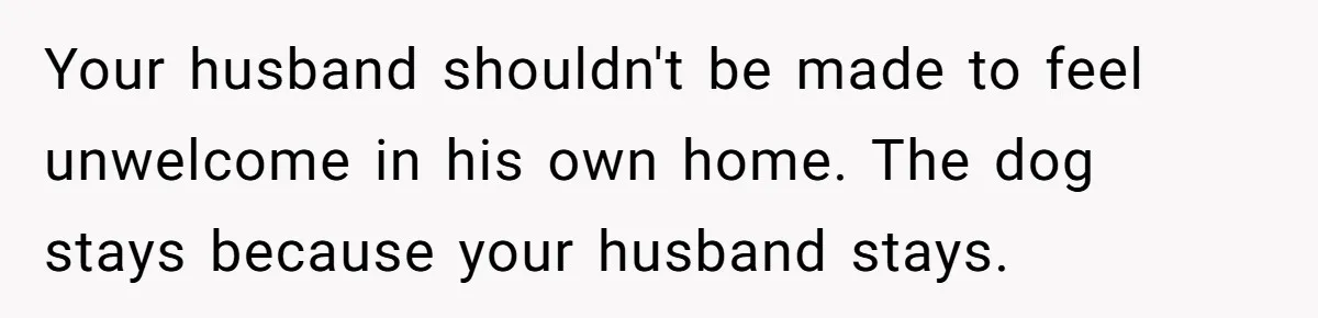 Woman Shuts Down Family’s Request To Remove Service Dog, Gets Accused Of Being Selfish Your husband shouldn't be made to feel unwelcome in his own home. The dog stays because your husband stays.